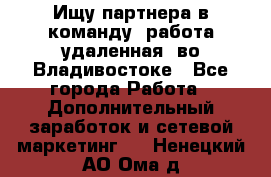 Ищу партнера в команду (работа удаленная) во Владивостоке - Все города Работа » Дополнительный заработок и сетевой маркетинг   . Ненецкий АО,Ома д.